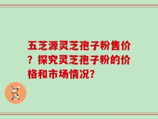 五芝源灵芝孢子粉售价？探究灵芝孢子粉的价格和市场情况？