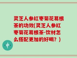 灵芝人参红枣菊花葛根茶的功效(灵芝人参红枣菊花葛根茶-饮材怎么搭配更加的好喝？)