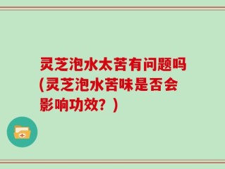 灵芝泡水太苦有问题吗(灵芝泡水苦味是否会影响功效？)