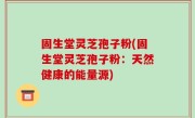 固生堂灵芝孢子粉(固生堂灵芝孢子粉：天然健康的能量源)
