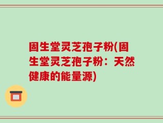 固生堂灵芝孢子粉(固生堂灵芝孢子粉：天然健康的能量源)