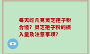 每天吃几克灵芝孢子粉合适？灵芝孢子粉的摄入量及注意事项？