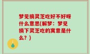 梦见摘灵芝吃好不好呀什么意思(解梦：梦见摘下灵芝吃的寓意是什么？)