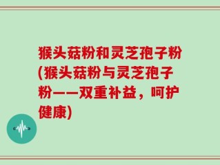猴头菇粉和灵芝孢子粉(猴头菇粉与灵芝孢子粉——双重补益，呵护健康)