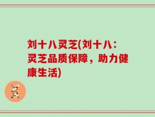 刘十八灵芝(刘十八：灵芝品质保障，助力健康生活)