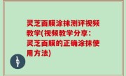 灵芝面膜涂抹测评视频教学(视频教学分享：灵芝面膜的正确涂抹使用方法)
