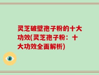 灵芝破壁孢子粉的十大功效(灵芝孢子粉：十大功效全面解析)