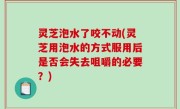 灵芝泡水了咬不动(灵芝用泡水的方式服用后是否会失去咀嚼的必要？)