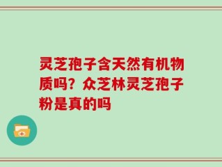 灵芝孢子含天然有机物质吗？众芝林灵芝孢子粉是真的吗