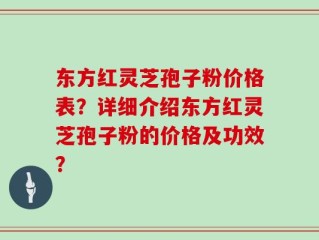 东方红灵芝孢子粉价格表？详细介绍东方红灵芝孢子粉的价格及功效？