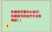 乳腺结节要怎么治疗(乳腺结节的治疗方法有哪些？)