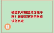 破壁机可破壁灵芝孢子粉？破壁灵芝孢子粉应该怎么吃