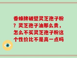 香蜂牌破壁灵芝孢子粉？灵芝孢子油那么贵，怎么不买灵芝孢子粉这个性价比不是高一点吗