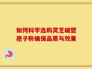 如何科学选购灵芝破壁孢子粉确保品质与效果