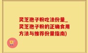灵芝孢子粉吃法份量_灵芝孢子粉的正确食用方法与推荐份量指南)