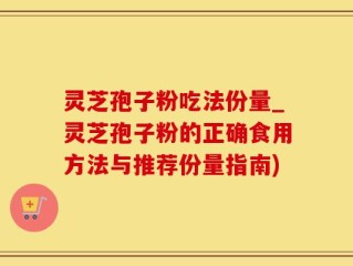 灵芝孢子粉吃法份量_灵芝孢子粉的正确食用方法与推荐份量指南)