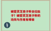 破壁灵芝孢子粉会拉肚子？破壁灵芝孢子粉的功效与作用有哪些