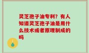 灵芝孢子油专利？有人知道灵芝孢子油是用什么技术或者原理制成的吗
