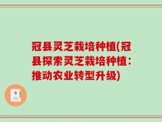 冠县灵芝栽培种植(冠县探索灵芝栽培种植：推动农业转型升级)