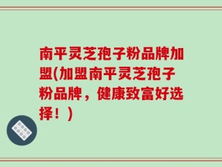 南平灵芝孢子粉品牌加盟(加盟南平灵芝孢子粉品牌，健康致富好选择！)