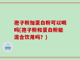 孢子粉加蛋白粉可以喝吗(孢子粉和蛋白粉能混合饮用吗？)