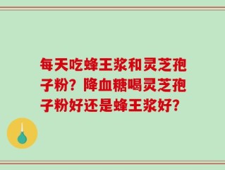 每天吃蜂王浆和灵芝孢子粉？降血糖喝灵芝孢子粉好还是蜂王浆好？