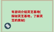 导游词介绍灵芝基地(探秘灵芝基地，了解灵芝的奥秘)