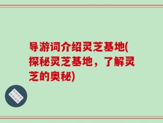导游词介绍灵芝基地(探秘灵芝基地，了解灵芝的奥秘)