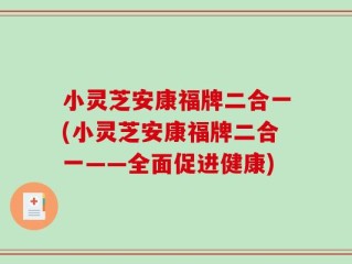 小灵芝安康福牌二合一(小灵芝安康福牌二合一——全面促进健康)