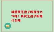 破壁灵芝孢子粉是什么气味？真灵芝孢子粉是什么味