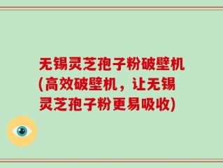 无锡灵芝孢子粉破壁机(高效破壁机，让无锡灵芝孢子粉更易吸收)