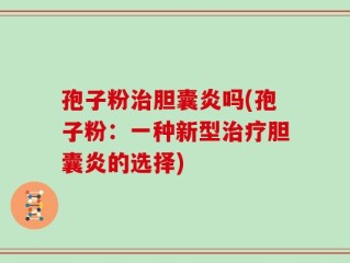 孢子粉治胆囊炎吗(孢子粉：一种新型治疗胆囊炎的选择)