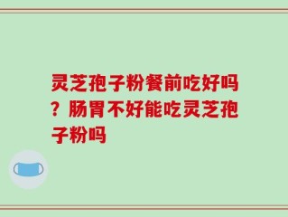 灵芝孢子粉餐前吃好吗？肠胃不好能吃灵芝孢子粉吗