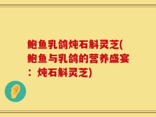 鲍鱼乳鸽炖石斛灵芝(鲍鱼与乳鸽的营养盛宴：炖石斛灵芝)