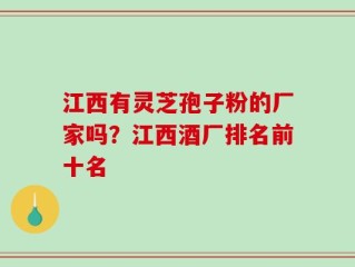 江西有灵芝孢子粉的厂家吗？江西酒厂排名前十名