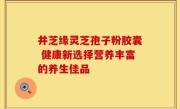 井芝缘灵芝孢子粉胶囊 健康新选择营养丰富的养生佳品