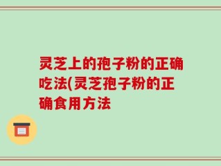灵芝上的孢子粉的正确吃法(灵芝孢子粉的正确食用方法