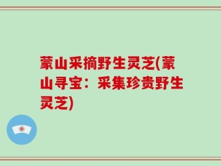 蒙山采摘野生灵芝(蒙山寻宝：采集珍贵野生灵芝)