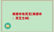 英德市有灵芝(英德市：灵芝之城)