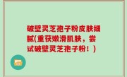 破壁灵芝孢子粉皮肤细腻(重获嫩滑肌肤，尝试破壁灵芝孢子粉！)
