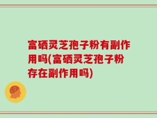 富硒灵芝孢子粉有副作用吗(富硒灵芝孢子粉存在副作用吗)