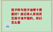 孢子粉与孢子油哪个质量好？我记得人家说灵芝孢子油不错的，你们怎么看