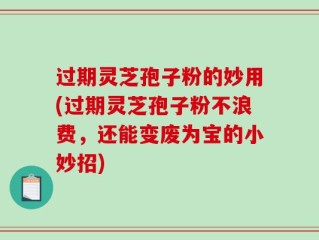 过期灵芝孢子粉的妙用(过期灵芝孢子粉不浪费，还能变废为宝的小妙招)
