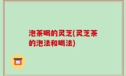 泡茶喝的灵芝(灵芝茶的泡法和喝法)