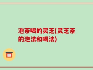 泡茶喝的灵芝(灵芝茶的泡法和喝法)