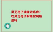 灵芝孢子油能治癌症？吃灵芝孢子粉能控制癌症吗
