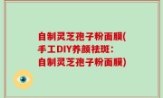 自制灵芝孢子粉面膜(手工DIY养颜祛斑：自制灵芝孢子粉面膜)