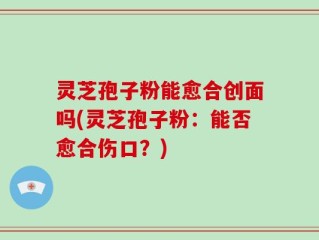 灵芝孢子粉能愈合创面吗(灵芝孢子粉：能否愈合伤口？)