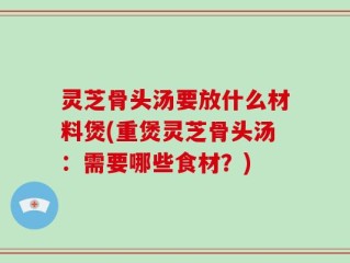 灵芝骨头汤要放什么材料煲(重煲灵芝骨头汤：需要哪些食材？)