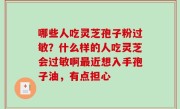 哪些人吃灵芝孢子粉过敏？什么样的人吃灵芝会过敏啊最近想入手孢子油，有点担心